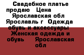Свадебное платье продаю › Цена ­ 20 000 - Ярославская обл., Ярославль г. Одежда, обувь и аксессуары » Женская одежда и обувь   . Ярославская обл.
